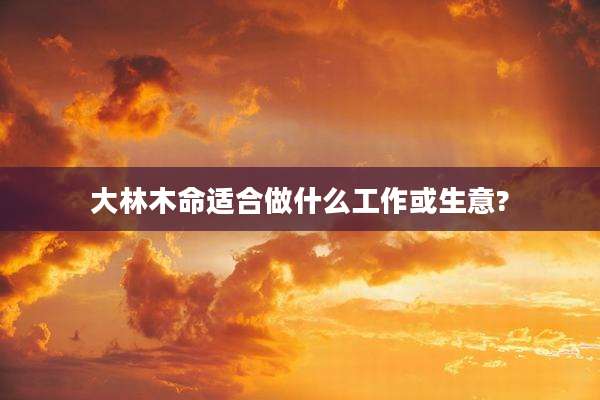 大林木命适合做什么工作或生意?