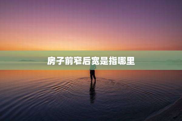房子前窄后宽是指哪里