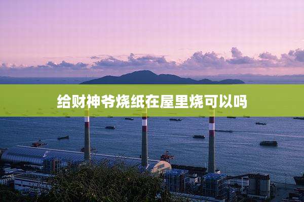 给财神爷烧纸在屋里烧可以吗