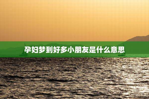孕妇梦到好多小朋友是什么意思