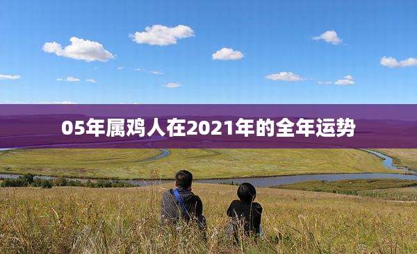 05年属鸡人在2021年的全年运势
