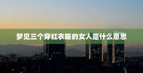 梦见三个穿红衣服的女人是什么意思