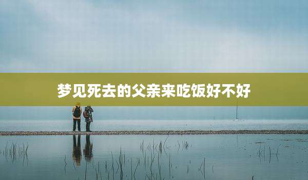 梦见死去的父亲来吃饭好不好