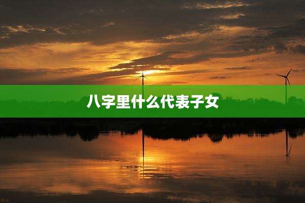 八字里什么代表子女