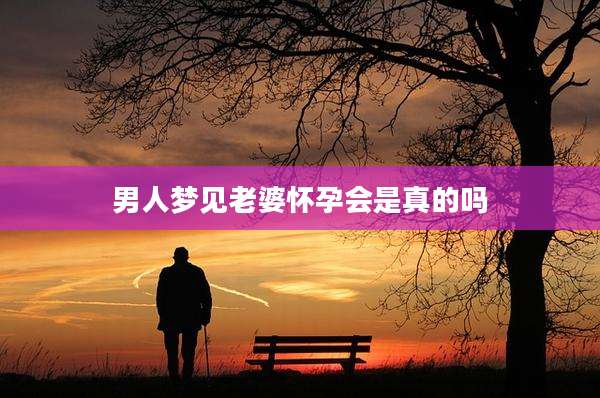 男人梦见老婆怀孕会是真的吗