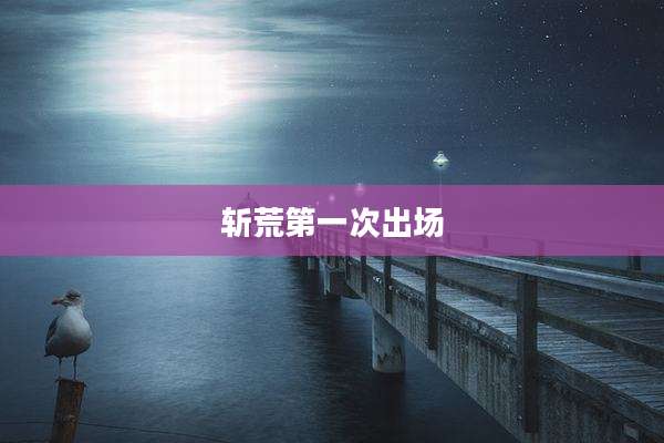 斩荒第一次出场