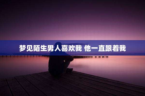 梦见陌生男人喜欢我 他一直跟着我