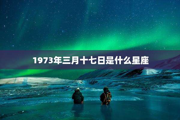 1973年三月十七日是什么星座
