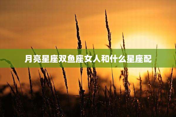 月亮星座双鱼座女人和什么星座配