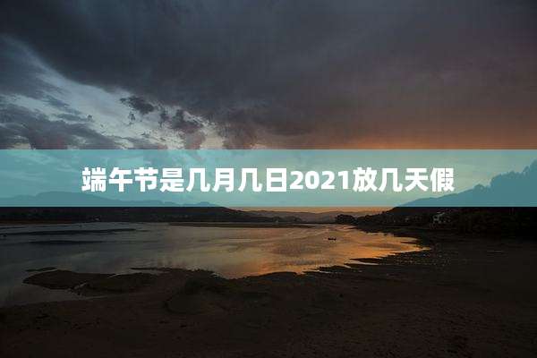 端午节是几月几日2021放几天假