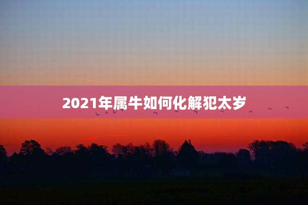 2021年属牛如何化解犯太岁
