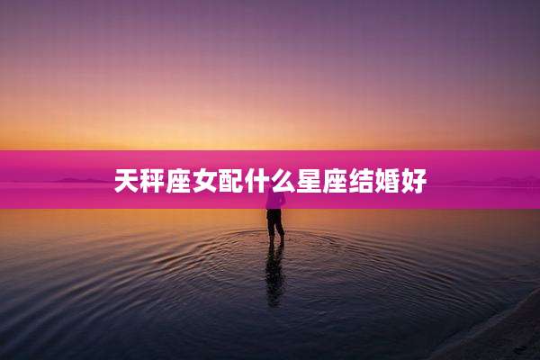 天秤座女配什么星座结婚好