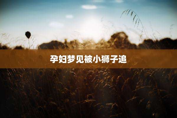 孕妇梦见被小狮子追