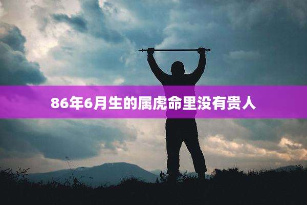 86年6月生的属虎命里没有贵人