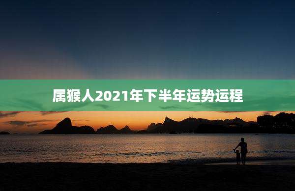 属猴人2021年下半年运势运程