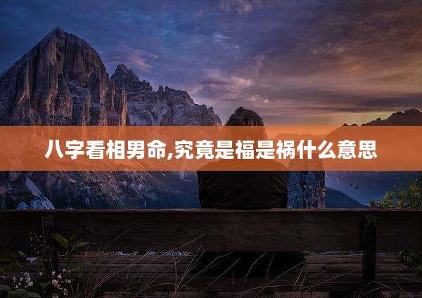 八字看相男命,究竟是福是祸什么意思