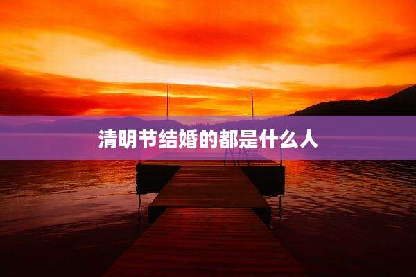 清明节结婚的都是什么人