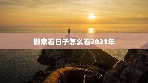 搬家看日子怎么看2021年