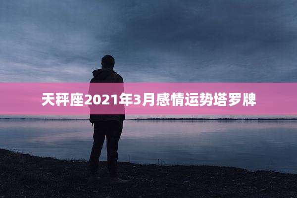 天秤座2021年3月感情运势塔罗牌