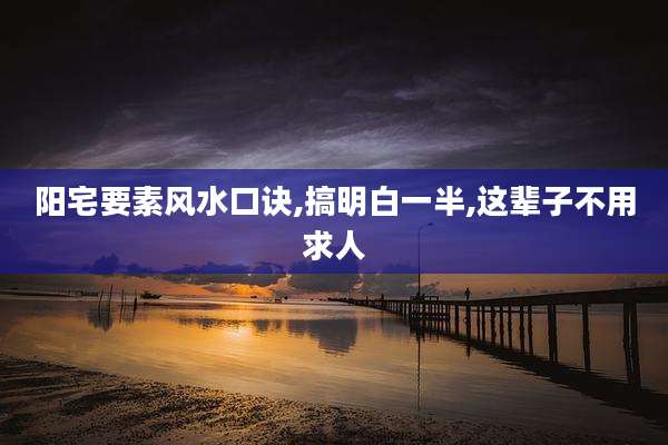 阳宅要素风水口诀,搞明白一半,这辈子不用求人