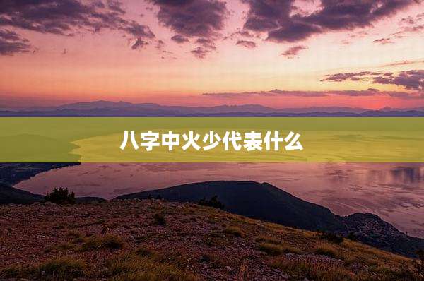 八字中火少代表什么