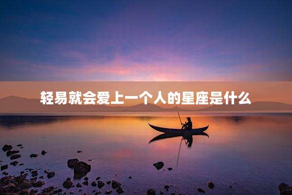 轻易就会爱上一个人的星座是什么