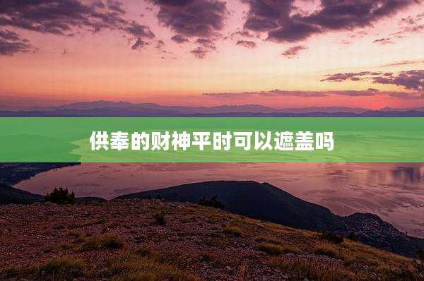 供奉的财神平时可以遮盖吗