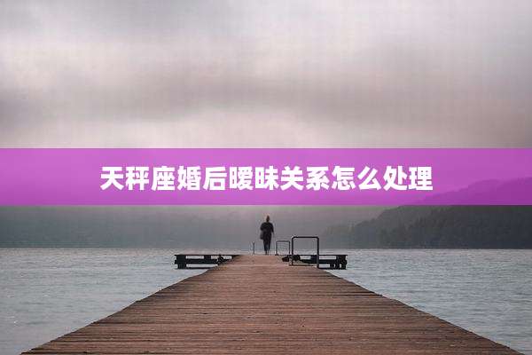 天秤座婚后暧昧关系怎么处理