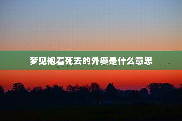 梦见抱着死去的外婆是什么意思