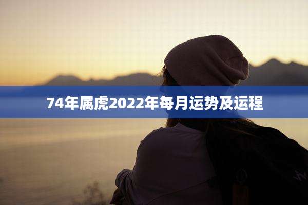 74年属虎2022年每月运势及运程
