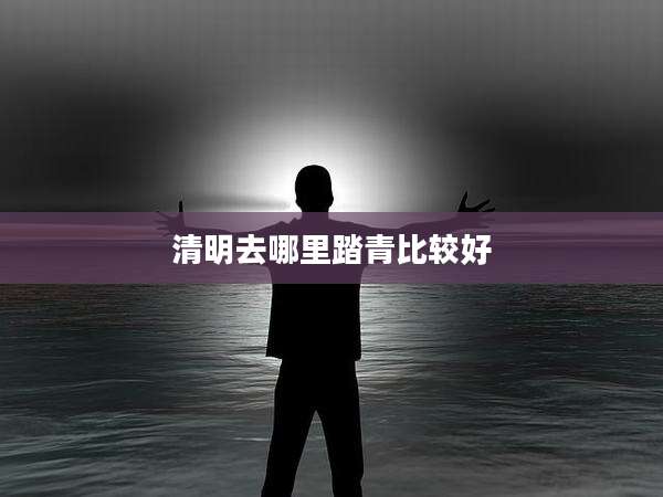 清明去哪里踏青比较好