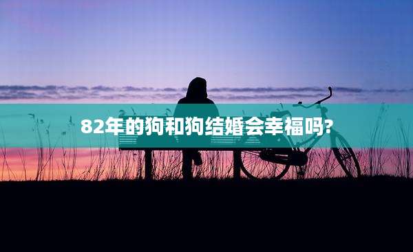82年的狗和狗结婚会幸福吗?