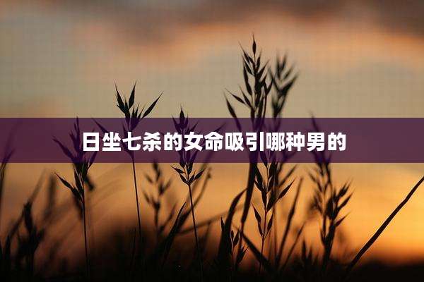 日坐七杀的女命吸引哪种男的