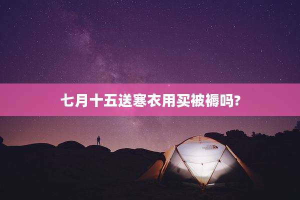 七月十五送寒衣用买被褥吗?