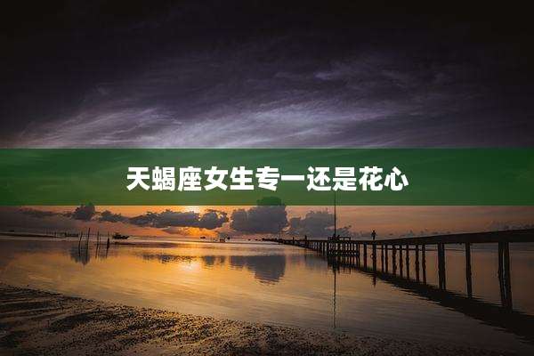 天蝎座女生专一还是花心
