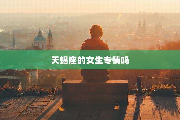 天蝎座的女生专情吗