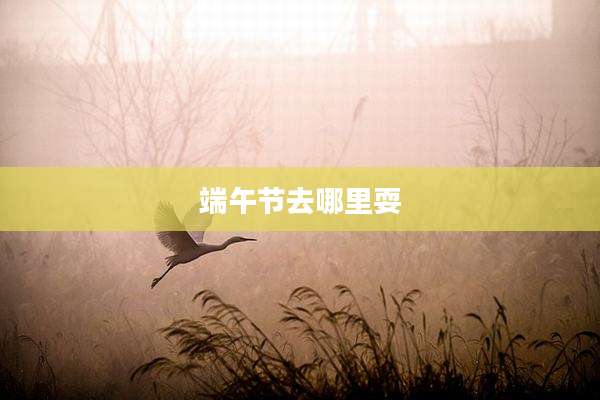端午节去哪里耍