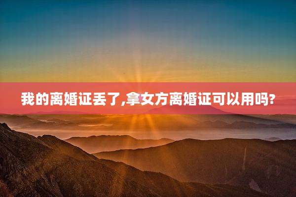 我的离婚证丢了,拿女方离婚证可以用吗?