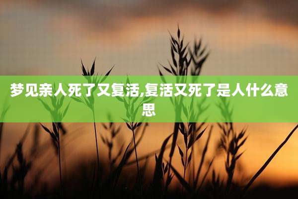 梦见亲人死了又复活,复活又死了是人什么意思