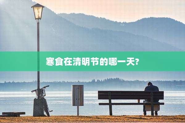 寒食在清明节的哪一天?