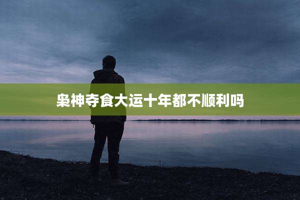 枭神夺食大运十年都不顺利吗