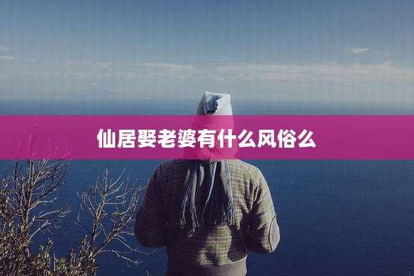 仙居娶老婆有什么风俗么