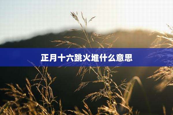 正月十六跳火堆什么意思