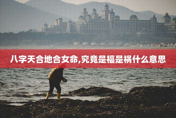 八字天合地合女命,究竟是福是祸什么意思