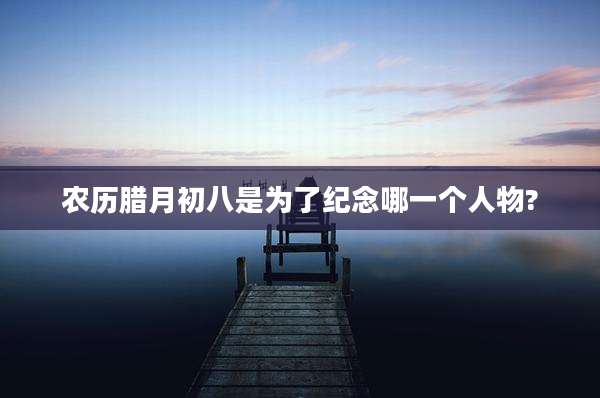 农历腊月初八是为了纪念哪一个人物?