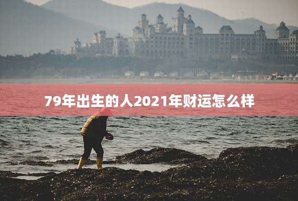 79年出生的人2021年财运怎么样