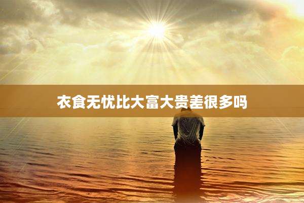 衣食无忧比大富大贵差很多吗