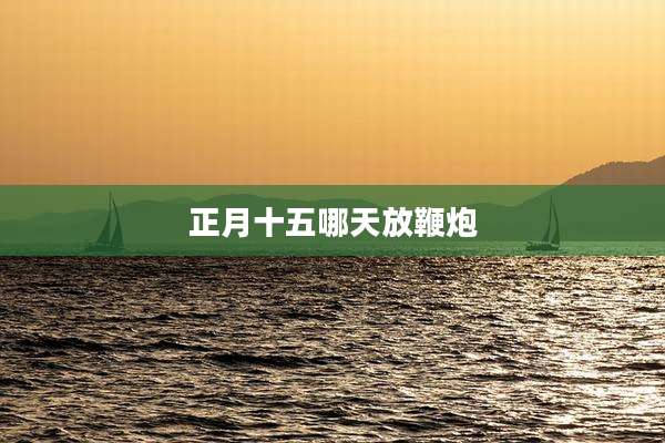 正月十五哪天放鞭炮
