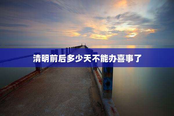 清明前后多少天不能办喜事了