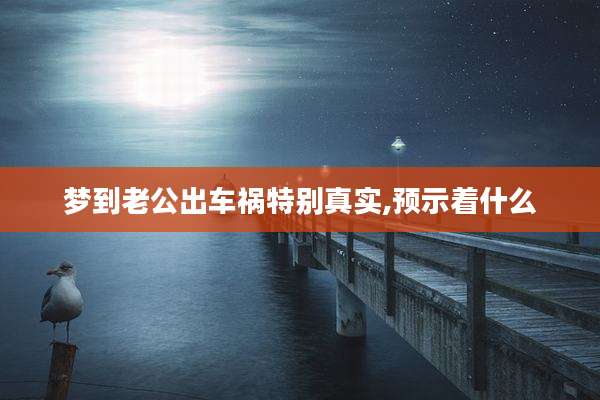 梦到老公出车祸特别真实,预示着什么
